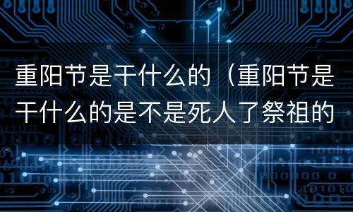 重阳节是干什么的（重阳节是干什么的是不是死人了祭祖的）