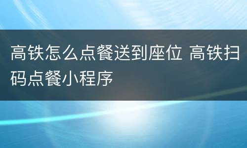 高铁怎么点餐送到座位 高铁扫码点餐小程序