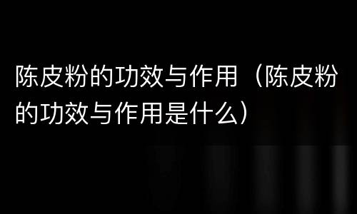 陈皮粉的功效与作用（陈皮粉的功效与作用是什么）