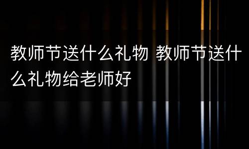 教师节送什么礼物 教师节送什么礼物给老师好