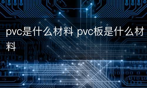 pvc是什么材料 pvc板是什么材料