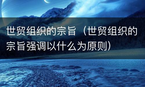 世贸组织的宗旨（世贸组织的宗旨强调以什么为原则）