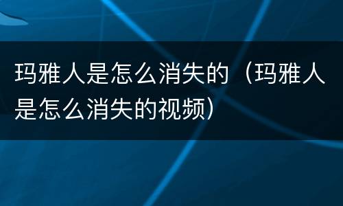 玛雅人是怎么消失的（玛雅人是怎么消失的视频）