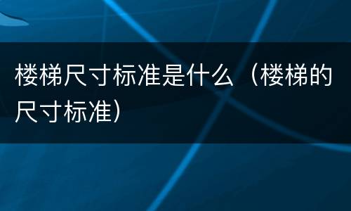 楼梯尺寸标准是什么（楼梯的尺寸标准）