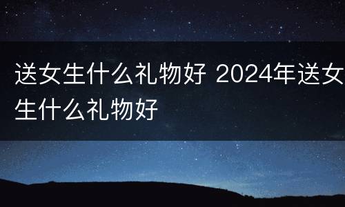 送女生什么礼物好 2024年送女生什么礼物好