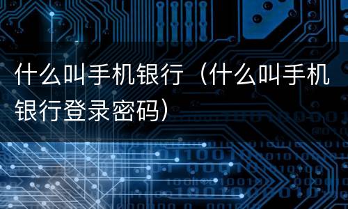 什么叫手机银行（什么叫手机银行登录密码）