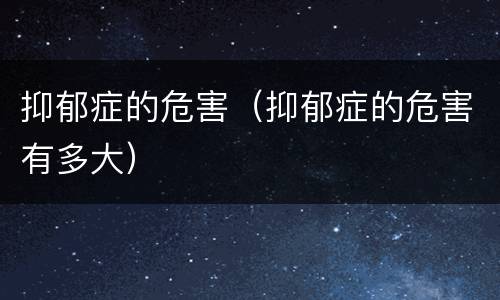 抑郁症的危害（抑郁症的危害有多大）