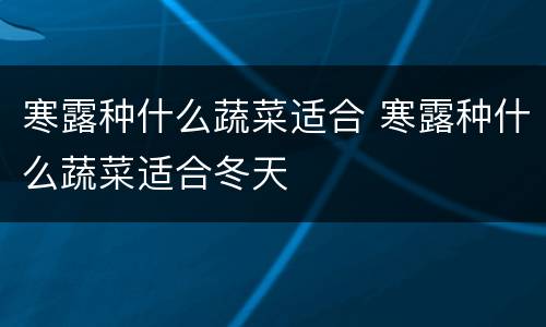 寒露种什么蔬菜适合 寒露种什么蔬菜适合冬天