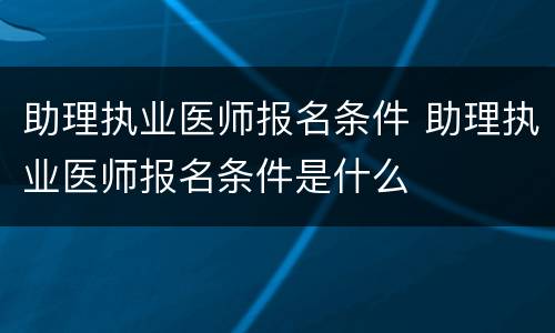 助理执业医师报名条件 助理执业医师报名条件是什么