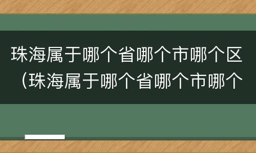 珠海属于哪个省哪个市哪个区（珠海属于哪个省哪个市哪个区哪个街道）