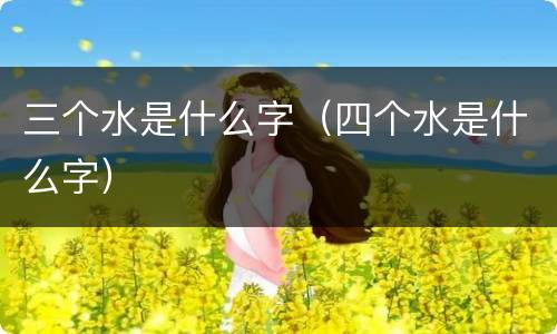 三个水是什么字（四个水是什么字）