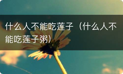 什么人不能吃莲子（什么人不能吃莲子粥）