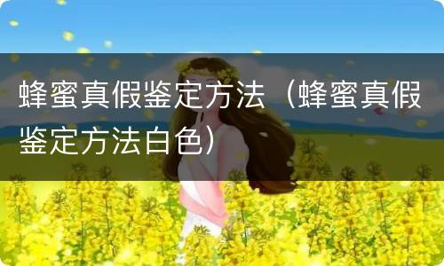 蜂蜜真假鉴定方法（蜂蜜真假鉴定方法白色）