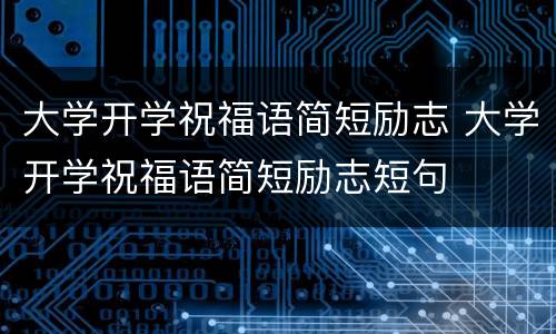 大学开学祝福语简短励志 大学开学祝福语简短励志短句