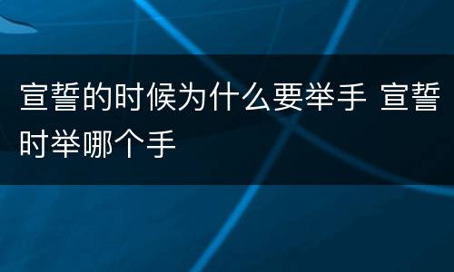 宣誓的时候为什么要举手 宣誓时举哪个手