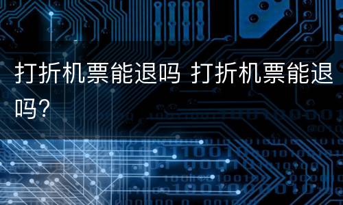 打折机票能退吗 打折机票能退吗?
