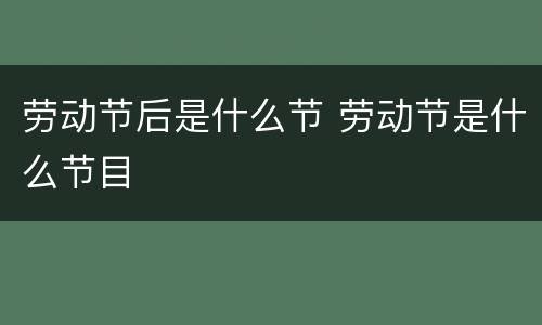 劳动节后是什么节 劳动节是什么节目