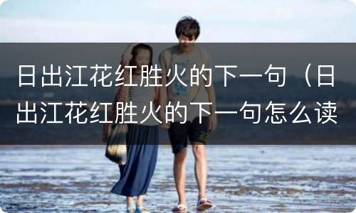 日出江花红胜火的下一句（日出江花红胜火的下一句怎么读）