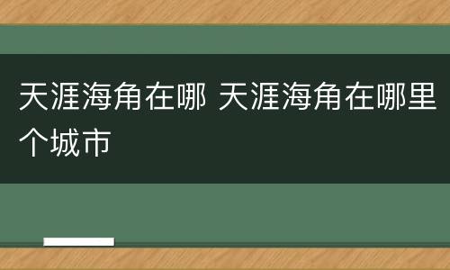 天涯海角在哪 天涯海角在哪里个城市