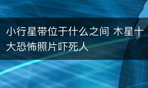 小行星带位于什么之间 木星十大恐怖照片吓死人