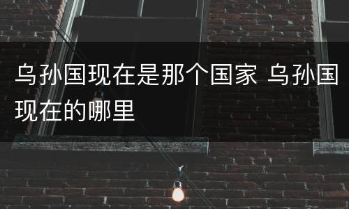 乌孙国现在是那个国家 乌孙国现在的哪里