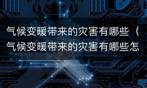 气候变暖带来的灾害有哪些（气候变暖带来的灾害有哪些怎么解决）