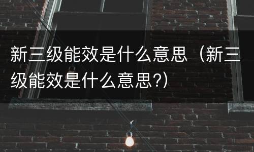 新三级能效是什么意思（新三级能效是什么意思?）