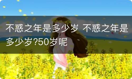 不惑之年是多少岁 不惑之年是多少岁?50岁呢