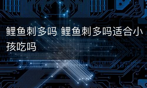 鲤鱼刺多吗 鲤鱼刺多吗适合小孩吃吗