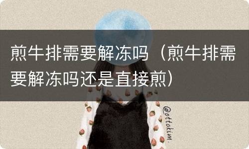 煎牛排需要解冻吗（煎牛排需要解冻吗还是直接煎）