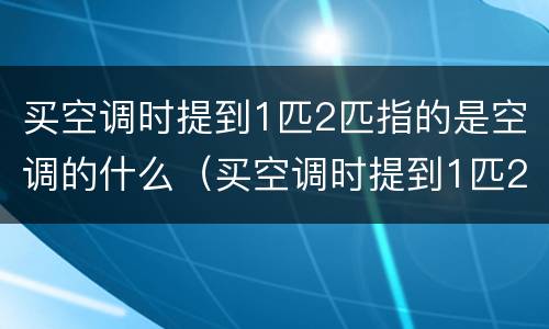 买空调时提到1匹2匹指的是空调的什么（买空调时提到1匹2匹指的是空调的什么）