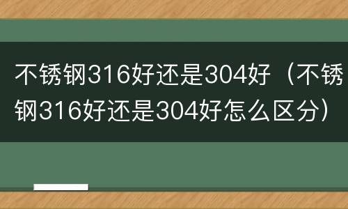 不锈钢316好还是304好（不锈钢316好还是304好怎么区分）