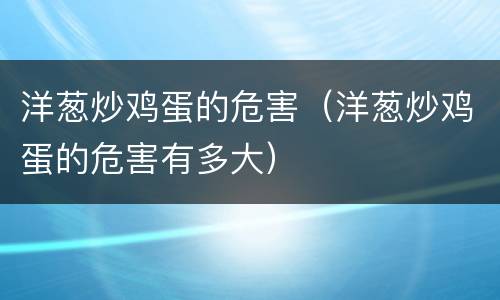 洋葱炒鸡蛋的危害（洋葱炒鸡蛋的危害有多大）
