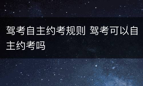 驾考自主约考规则 驾考可以自主约考吗