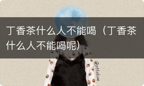 丁香茶什么人不能喝（丁香茶什么人不能喝呢）