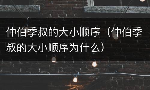仲伯季叔的大小顺序（仲伯季叔的大小顺序为什么）