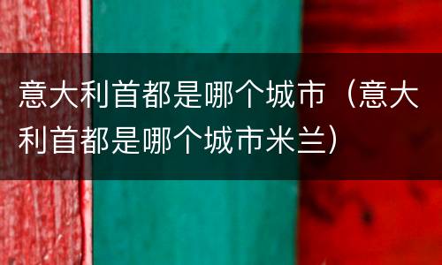 意大利首都是哪个城市（意大利首都是哪个城市米兰）
