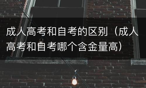 成人高考和自考的区别（成人高考和自考哪个含金量高）