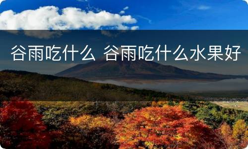 谷雨吃什么 谷雨吃什么水果好