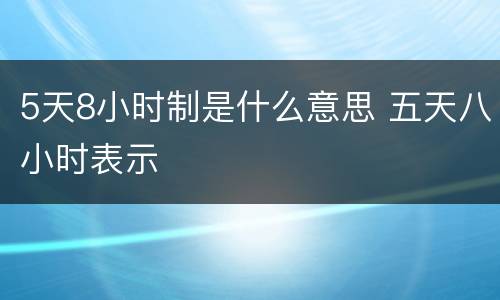 5天8小时制是什么意思 五天八小时表示