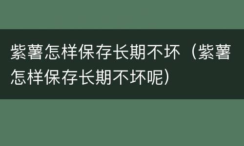 紫薯怎样保存长期不坏（紫薯怎样保存长期不坏呢）