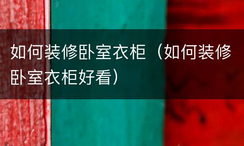 如何装修卧室衣柜（如何装修卧室衣柜好看）