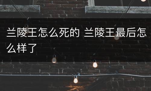 兰陵王怎么死的 兰陵王最后怎么样了