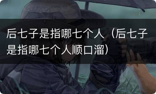 后七子是指哪七个人（后七子是指哪七个人顺口溜）