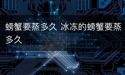 螃蟹要蒸多久 冰冻的螃蟹要蒸多久