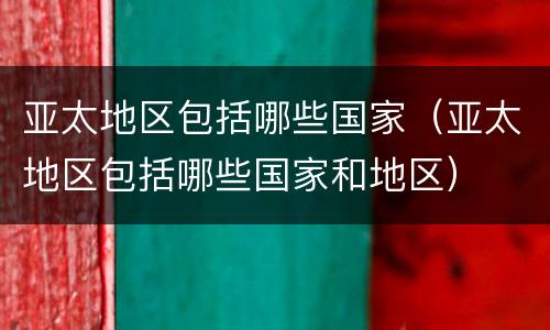 亚太地区包括哪些国家（亚太地区包括哪些国家和地区）