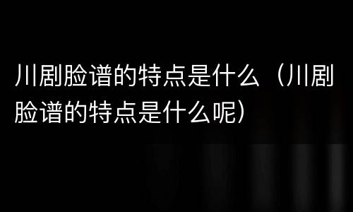 川剧脸谱的特点是什么（川剧脸谱的特点是什么呢）