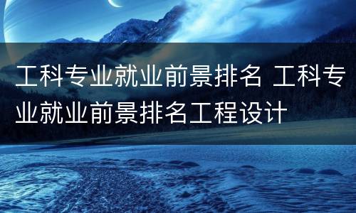 工科专业就业前景排名 工科专业就业前景排名工程设计