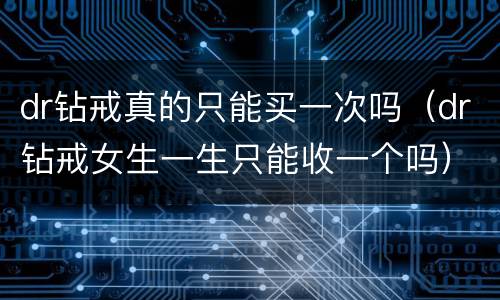 dr钻戒真的只能买一次吗（dr钻戒女生一生只能收一个吗）
