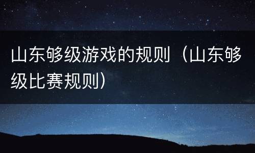山东够级游戏的规则（山东够级比赛规则）